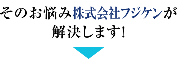 そのお悩み株式会社フジケンが解決します!